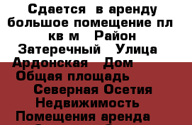 Сдается  в аренду большое помещение пл.450кв.м › Район ­ Затеречный › Улица ­ Ардонская › Дом ­ 197 › Общая площадь ­ 450 - Северная Осетия Недвижимость » Помещения аренда   . Северная Осетия